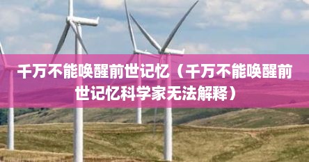 千万不能唤醒前世记忆（千万不能唤醒前世记忆科学家无法解释）