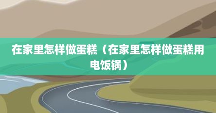 在家里怎样做蛋糕（在家里怎样做蛋糕用电饭锅）