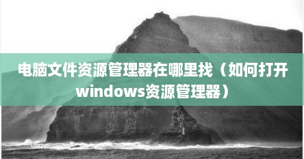 电脑文件资源管理器在哪里找（如何打开windows资源管理器）