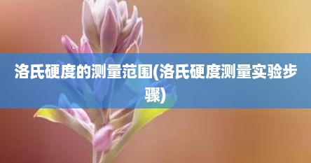 洛氏硬度的测量范围(洛氏硬度测量实验步骤)