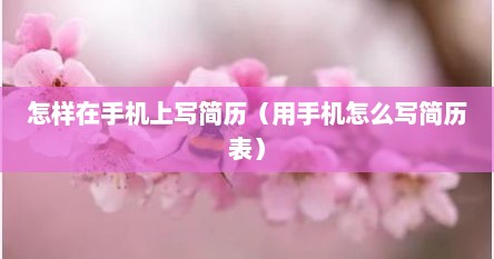 怎样在手机上写简历（用手机怎么写简历表）