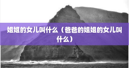 姐姐的女儿叫什么（爸爸的姐姐的女儿叫什么）