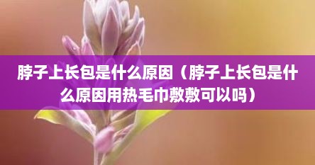 脖子上长包是什么原因（脖子上长包是什么原因用热毛巾敷敷可以吗）