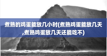 煮熟的鸡蛋能放几小时(煮熟鸡蛋能放几天,煮熟鸡蛋放几天还能吃不)