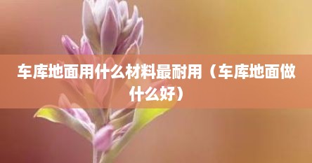 车库地面用什么材料最耐用（车库地面做什么好）