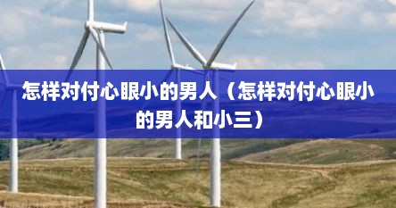 怎样对付心眼小的男人（怎样对付心眼小的男人和小三）