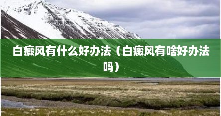 白癜风有什么好办法（白癜风有啥好办法吗）