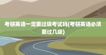 考研英语一定要过级考试吗(考研英语必须要过几级)