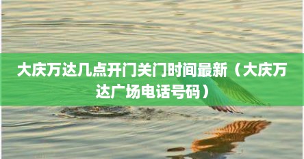大庆万达几点开门关门时间最新（大庆万达广场电话号码）