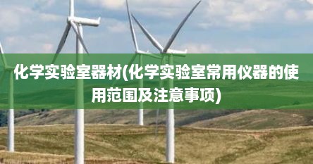 化学实验室器材(化学实验室常用仪器的使用范围及注意事项)