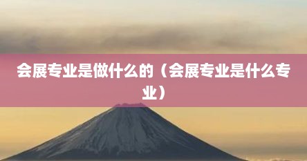 会展专业是做什么的（会展专业是什么专业）