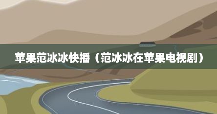 苹果范冰冰快播（范冰冰在苹果电视剧）