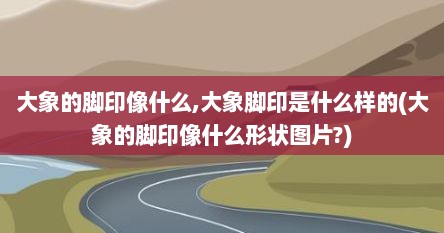 大象的脚印像什么,大象脚印是什么样的(大象的脚印像什么形状图片?)