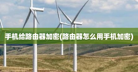 手机给路由器加密(路由器怎么用手机加密)