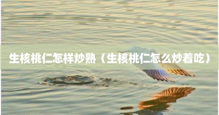生核桃仁怎样炒熟（生核桃仁怎么炒着吃）
