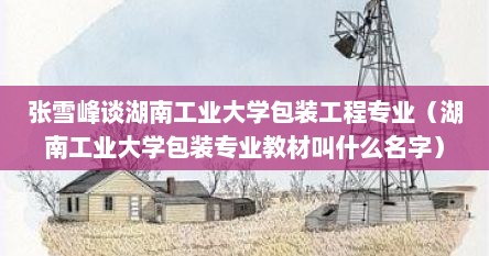 张雪峰谈湖南工业大学包装工程专业（湖南工业大学包装专业教材叫什么名字）