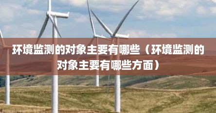 环境监测的对象主要有哪些（环境监测的对象主要有哪些方面）