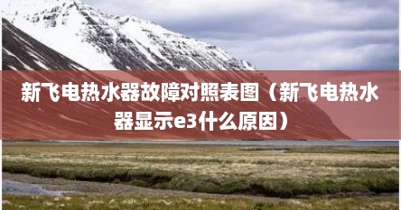 新飞电热水器故障对照表图（新飞电热水器显示e3什么原因）
