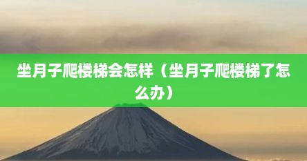 坐月子爬楼梯会怎样（坐月子爬楼梯了怎么办）