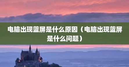 电脑出现蓝屏是什么原因（电脑出现蓝屏是什么问题）