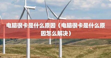 电脑很卡是什么原因（电脑很卡是什么原因怎么解决）