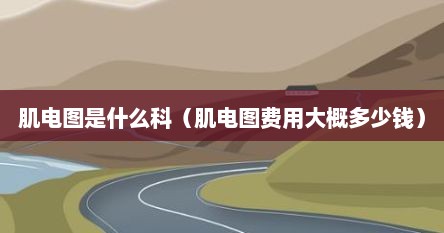 肌电图是什么科（肌电图费用大概多少钱）