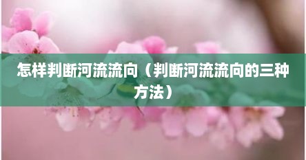 怎样判断河流流向（判断河流流向的三种方法）