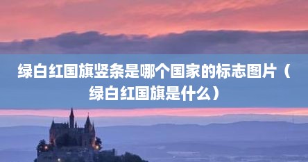 绿白红国旗竖条是哪个国家的标志图片(绿白红国旗是什么) 绿白红国旗竖条是哪个国家的标志图片(绿白红国旗是什么)