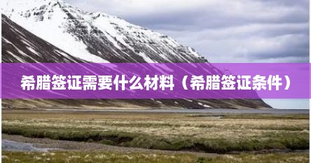 希腊签证需要什么材料（希腊签证条件）