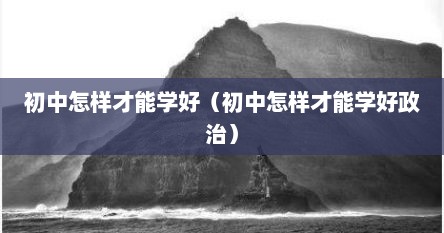 初中怎样才能学好（初中怎样才能学好政治）