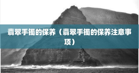 翡翠手镯的保养（翡翠手镯的保养注意事项）