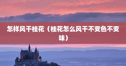 怎样风干桂花（桂花怎么风干不变色不变味）