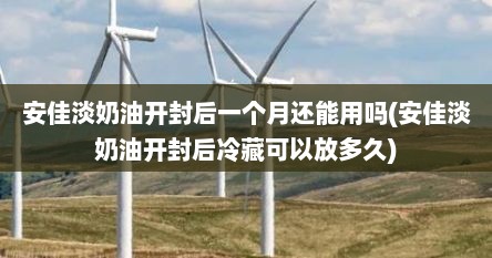 安佳淡奶油开封后一个月还能用吗(安佳淡奶油开封后冷藏可以放多久)