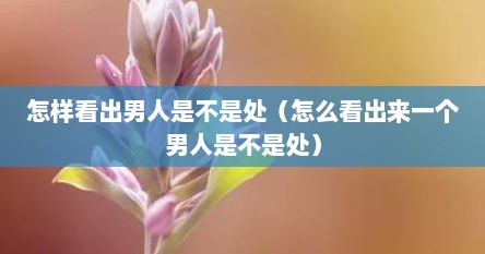 怎样看出男人是不是处（怎么看出来一个男人是不是处）