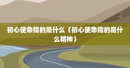 初心使命指的是什么（初心使命指的是什么精神）