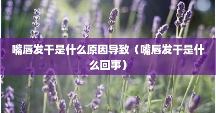 嘴唇发干是什么原因导致（嘴唇发干是什么回事）