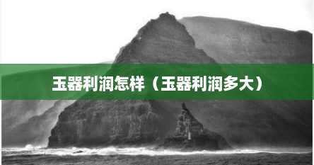 玉器利润怎样（玉器利润多大）