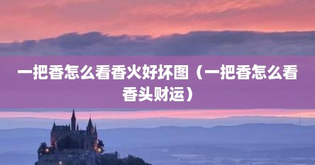 一把香怎么看香火好坏图（一把香怎么看香头财运）