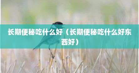 长期便秘吃什么好（长期便秘吃什么好东西好）