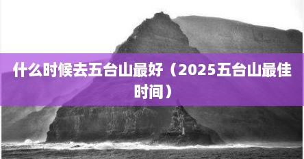 什么时候去五台山最好（2025五台山最佳时间）