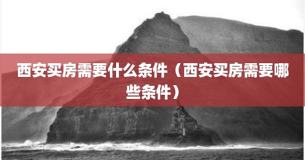 2020西安买房需要什么有什么条件（在西安买房有什么要求如下）