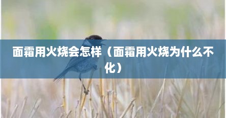 面霜用火烧会怎样（面霜用火烧为什么不化）