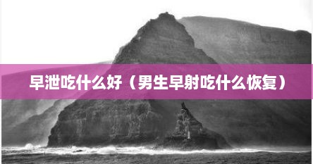 早泄吃什么好（男生早射吃什么恢复）