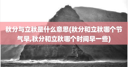秋分与立秋是什么意思(秋分和立秋哪个节气早,秋分和立秋哪个时间早一些)