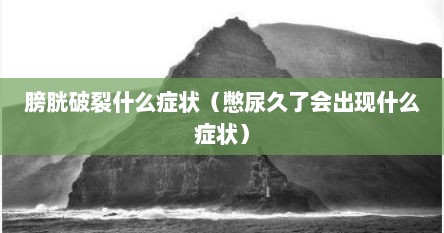 膀胱破裂什么症状（憋尿久了会出现什么症状）