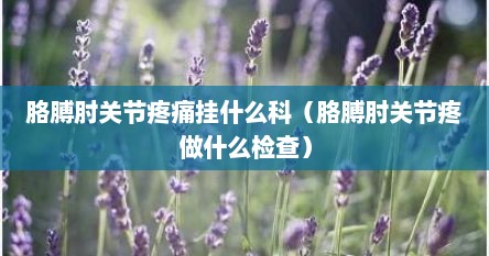胳膊肘关节疼痛挂什么科（胳膊肘关节疼做什么检查）