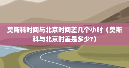 莫斯科时间与北京时间差几个小时（莫斯科与北京时差是多少?）