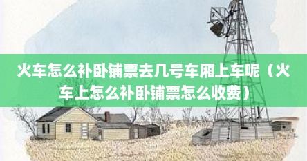 火车怎么补卧铺票去几号车厢上车呢（火车上怎么补卧铺票怎么收费）