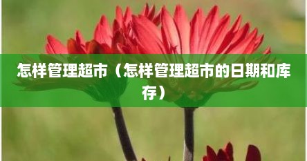 怎样管理超市（怎样管理超市的日期和库存）