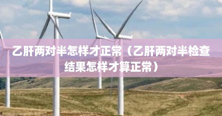 乙肝两对半怎样才正常（乙肝两对半检查结果怎样才算正常）